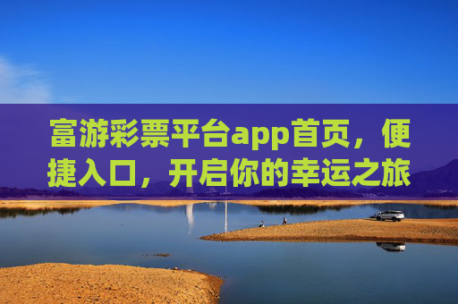 富游彩票平台app首页,便捷入口,开启你的幸运之旅,富游彩票app,便捷入口开启幸运之旅 富游彩票平台app首页,便捷入口,开启你的幸运之旅,富游彩票app,便捷入口开启幸运之旅