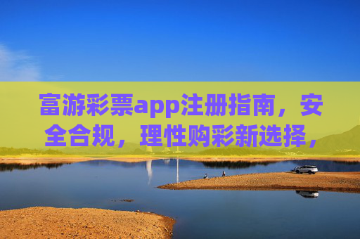 富游彩票app注册指南,安全合规,理性购彩新选择,富游彩票app注册指南,安全合规,理性购彩新选择 富游彩票app注册指南,安全合规,理性购彩新选择,富游彩票app注册指南,安全合规,理性购彩新选择