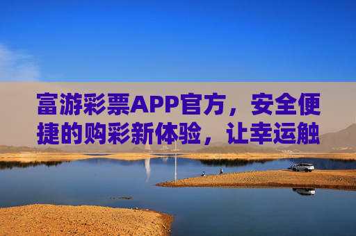 富游彩票APP官方,安全便捷的购彩新体验,让幸运触手可及,富游彩票APP官方,安全便捷,幸运触手可及 富游彩票APP官方,安全便捷的购彩新体验,让幸运触手可及,富游彩票APP官方,安全便捷,幸运触手可及
