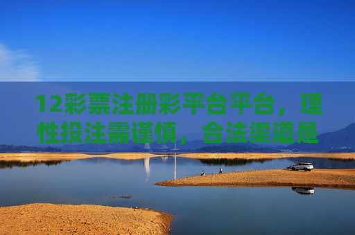12彩票注册彩平台平台,理性投注需谨慎,合法渠道是首选,12彩票注册彩平台,理性投注谨慎,合法渠道首选 12彩票注册彩平台平台,理性投注需谨慎,合法渠道是首选,12彩票注册彩平台,理性投注谨慎,合法渠道首选
