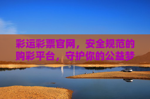 彩运彩票官网,安全规范的购彩平台,守护你的公益梦想与理性期待,彩运彩票官网,安全规范守护公益梦想与理性期待 彩运彩票官网,安全规范的购彩平台,守护你的公益梦想与理性期待,彩运彩票官网,安全规范守护公益梦想与理性期待