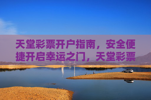 天堂彩票开户指南,安全便捷开启幸运之门,天堂彩票开户指南,安全便捷开启幸运之门 天堂彩票开户指南,安全便捷开启幸运之门,天堂彩票开户指南,安全便捷开启幸运之门
