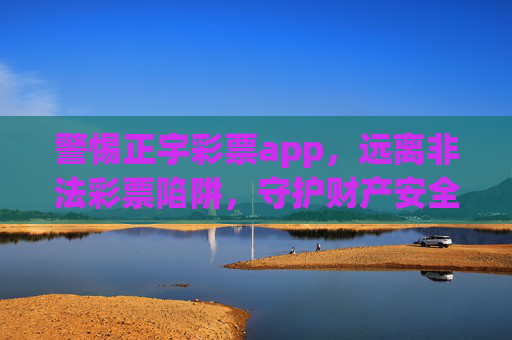 警惕正宇彩票app,远离非法彩票陷阱,守护财产安全,警惕正宇彩票app,远离非法彩票陷阱,守护财产安全 警惕正宇彩票app,远离非法彩票陷阱,守护财产安全,警惕正宇彩票app,远离非法彩票陷阱,守护财产安全