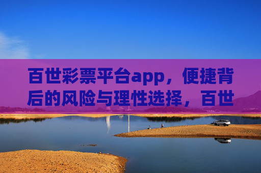 百世彩票平台app,便捷背后的风险与理性选择,百世彩票APP,便捷背后的风险与理性选择 百世彩票平台app,便捷背后的风险与理性选择,百世彩票APP,便捷背后的风险与理性选择