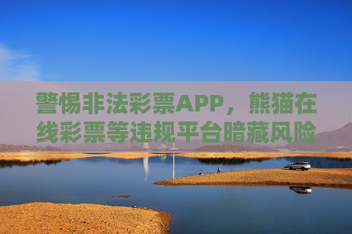 警惕非法彩票APP,熊猫在线彩票等违规平台暗藏风险,公众需通过合法渠道参与公益彩票,警惕熊猫在线彩票等非法APP风险,公益彩票须通过合法渠道 警惕非法彩票APP,熊猫在线彩票等违规平台暗藏风险,公众需通过合法渠道参与公益彩票,警惕熊猫在线彩票等非法APP风险,公益彩票须通过合法渠道