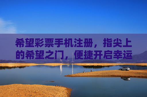希望彩票手机注册,指尖上的希望之门,便捷开启幸运之旅,希望彩票,指尖注册,开启幸运之门 希望彩票手机注册,指尖上的希望之门,便捷开启幸运之旅,希望彩票,指尖注册,开启幸运之门
