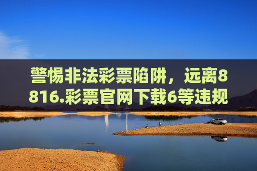 警惕非法彩票陷阱,远离8816.彩票官网下载6等违规平台,警惕非法彩票陷阱,远离8816.彩票官网下载6等违规平台 警惕非法彩票陷阱,远离8816.彩票官网下载6等违规平台,警惕非法彩票陷阱,远离8816.彩票官网下载6等违规平台