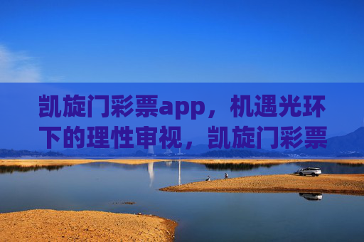 凯旋门彩票app,机遇光环下的理性审视,凯旋门彩票app,机遇光环下的理性审视 凯旋门彩票app,机遇光环下的理性审视,凯旋门彩票app,机遇光环下的理性审视