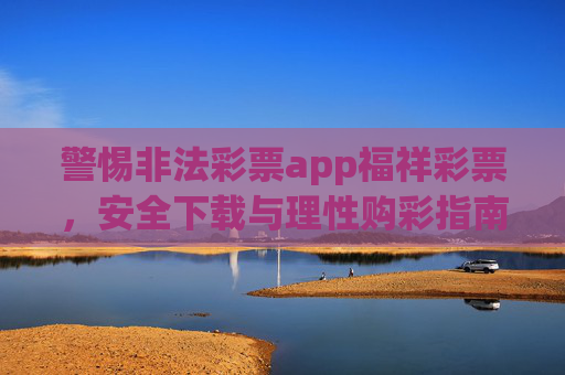 警惕非法彩票app福祥彩票,安全下载与理性购彩指南,警惕非法彩票app福祥彩票,安全下载与理性购彩指南 警惕非法彩票app福祥彩票,安全下载与理性购彩指南,警惕非法彩票app福祥彩票,安全下载与理性购彩指南