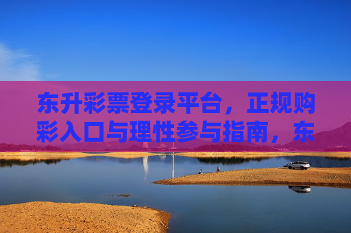 东升彩票登录平台,正规购彩入口与理性参与指南,东升彩票,正规登录入口与理性购彩指南 东升彩票登录平台,正规购彩入口与理性参与指南,东升彩票,正规登录入口与理性购彩指南