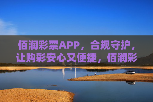 佰润彩票APP，合规守护，让购彩安心又便捷，佰润彩票APP，合规守护，安心又便捷