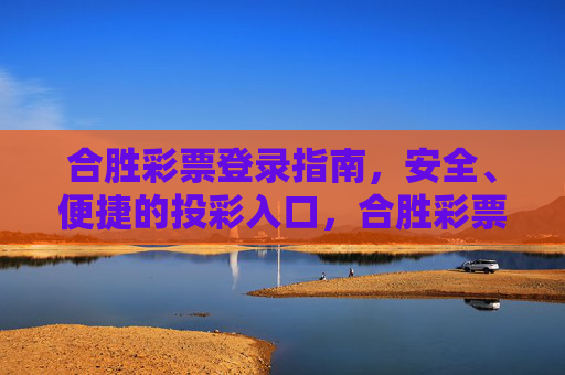 合胜彩票登录指南,安全、便捷的投彩入口,合胜彩票安全便捷登录指南 合胜彩票登录指南,安全、便捷的投彩入口,合胜彩票安全便捷登录指南