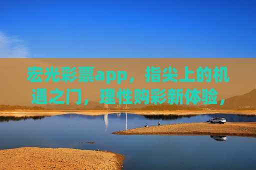 宏光彩票app,指尖上的机遇之门,理性购彩新体验,宏光彩票app,指尖机遇,理性购彩新体验 宏光彩票app,指尖上的机遇之门,理性购彩新体验,宏光彩票app,指尖机遇,理性购彩新体验