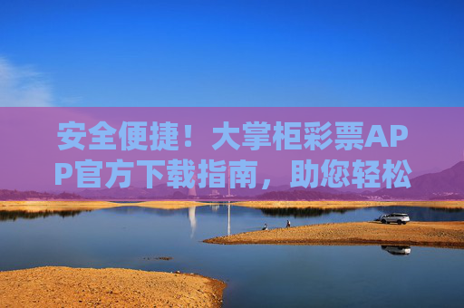 安全便捷！大掌柜彩票APP官方下载指南，助您轻松开启幸运之旅，安全便捷！大掌柜彩票APP官方下载指南，开启幸运之旅