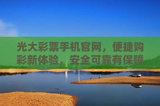 光大彩票手机官网，便捷购彩新体验，安全可靠有保障，光大彩票手机官网，便捷购彩新体验，安全可靠有保障