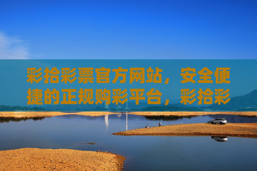 彩拾彩票官方网站,安全便捷的正规购彩平台,彩拾彩票官方网站,安全便捷的正规购彩平台 彩拾彩票官方网站,安全便捷的正规购彩平台,彩拾彩票官方网站,安全便捷的正规购彩平台