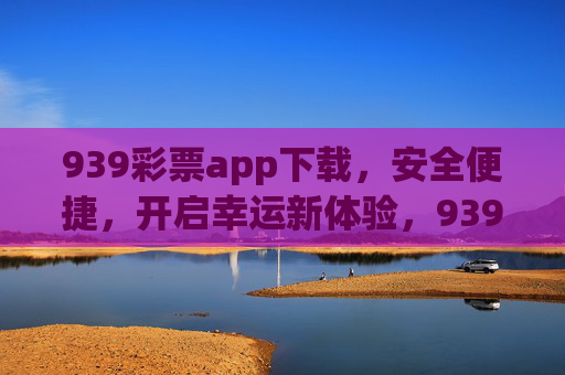 939彩票app下载,安全便捷,开启幸运新体验,939彩票app下载,安全便捷,开启幸运新体验 939彩票app下载,安全便捷,开启幸运新体验,939彩票app下载,安全便捷,开启幸运新体验