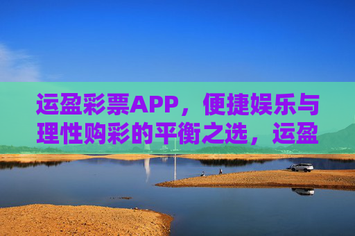 运盈彩票APP,便捷娱乐与理性购彩的平衡之选,运盈彩票APP,便捷娱乐与理性购彩的平衡之选 运盈彩票APP,便捷娱乐与理性购彩的平衡之选,运盈彩票APP,便捷娱乐与理性购彩的平衡之选