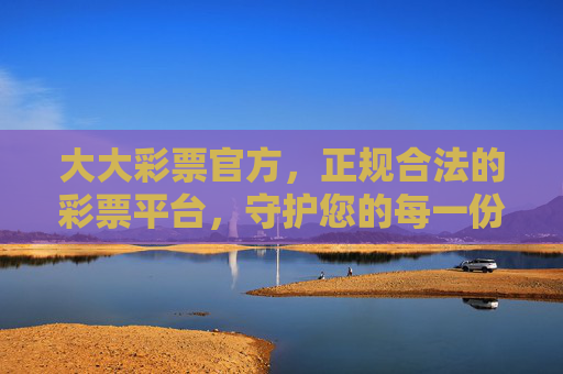 大大彩票官方,正规合法的彩票平台,守护您的每一份期待,大大彩票官方,正规合法,守护每一份期待 大大彩票官方,正规合法的彩票平台,守护您的每一份期待,大大彩票官方,正规合法,守护每一份期待