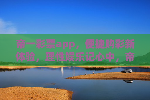 帝一彩票app,便捷购彩新体验,理性娱乐记心中,帝一彩票app,便捷购彩新体验,理性娱乐记心中 帝一彩票app,便捷购彩新体验,理性娱乐记心中,帝一彩票app,便捷购彩新体验,理性娱乐记心中