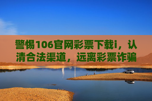 警惕106官网彩票下载i,认清合法渠道,远离彩票诈骗风险,警惕106官网彩票下载i,认清合法渠道远离彩票诈骗风险 警惕106官网彩票下载i,认清合法渠道,远离彩票诈骗风险,警惕106官网彩票下载i,认清合法渠道远离彩票诈骗风险