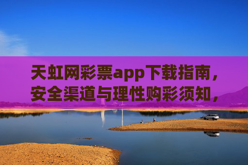 天虹网彩票app下载指南,安全渠道与理性购彩须知,天虹网彩票app下载指南,安全渠道与理性购彩须知 天虹网彩票app下载指南,安全渠道与理性购彩须知,天虹网彩票app下载指南,安全渠道与理性购彩须知