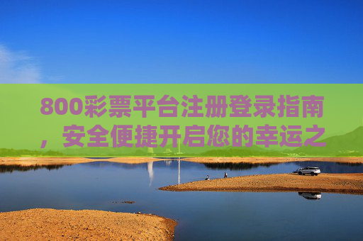 800彩票平台注册登录指南，安全便捷开启您的幸运之旅，800彩票平台注册登录指南，安全便捷开启幸运之旅