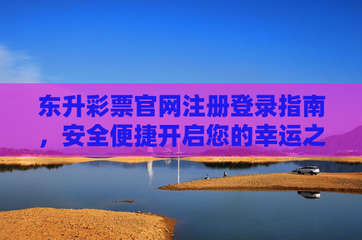 东升彩票官网注册登录指南，安全便捷开启您的幸运之旅，东升彩票官网注册登录指南，安全便捷开启幸运之旅