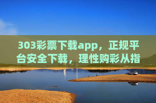 303彩票下载app，正规平台安全下载，理性购彩从指间开始，303彩票APP正规安全下载，理性购彩从指间开始