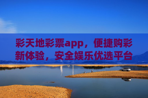 彩天地彩票app,便捷购彩新体验,安全娱乐优选平台,彩天地彩票app,便捷购彩新体验,安全娱乐优选平台 彩天地彩票app,便捷购彩新体验,安全娱乐优选平台,彩天地彩票app,便捷购彩新体验,安全娱乐优选平台