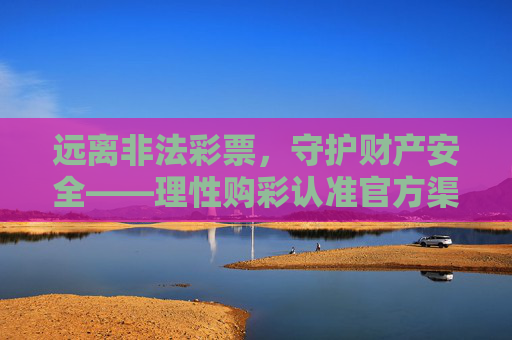 远离非法彩票,守护财产安全——理性购彩认准官方渠道,远离非法彩票 认准官方渠道 守护财产安全 远离非法彩票,守护财产安全——理性购彩认准官方渠道,远离非法彩票 认准官方渠道 守护财产安全