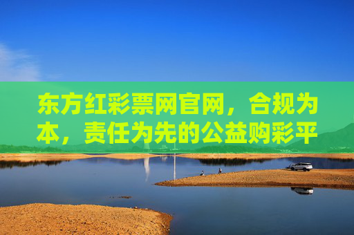 东方红彩票网官网,合规为本,责任为先的公益购彩平台,东方红彩票网官网,合规为本、责任为先的公益购彩平台 东方红彩票网官网,合规为本,责任为先的公益购彩平台,东方红彩票网官网,合规为本、责任为先的公益购彩平台