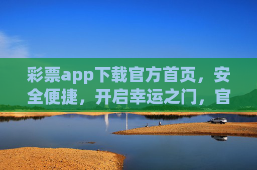 彩票app下载官方首页,安全便捷,开启幸运之门,官方彩票app下载,安全便捷开启幸运之门 彩票app下载官方首页,安全便捷,开启幸运之门,官方彩票app下载,安全便捷开启幸运之门