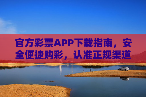 官方彩票APP下载指南,安全便捷购彩,认准正规渠道,官方彩票APP下载指南,安全便捷购彩,认准正规渠道 官方彩票APP下载指南,安全便捷购彩,认准正规渠道,官方彩票APP下载指南,安全便捷购彩,认准正规渠道