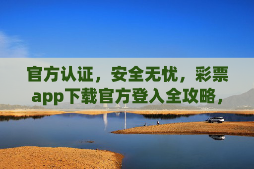 官方认证,安全无忧,彩票app下载官方登入全攻略,官方认证彩票app下载登入全攻略,安全无忧 官方认证,安全无忧,彩票app下载官方登入全攻略,官方认证彩票app下载登入全攻略,安全无忧