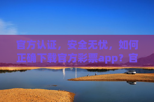 官方认证,安全无忧,如何正确下载官方彩票app?官方认证安全无忧,官方彩票app正确下载指南 官方认证,安全无忧,如何正确下载官方彩票app?官方认证安全无忧,官方彩票app正确下载指南