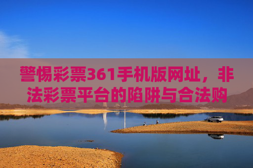 警惕彩票361手机版网址,非法彩票平台的陷阱与合法购彩指南,警惕彩票361手机版等非法彩票平台陷阱与合法购彩指南 警惕彩票361手机版网址,非法彩票平台的陷阱与合法购彩指南,警惕彩票361手机版等非法彩票平台陷阱与合法购彩指南