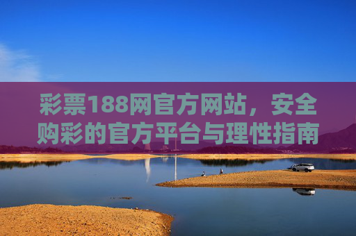 彩票188网官方网站,安全购彩的官方平台与理性指南,彩票188网官方网站,安全购彩官方平台与理性指南 彩票188网官方网站,安全购彩的官方平台与理性指南,彩票188网官方网站,安全购彩官方平台与理性指南