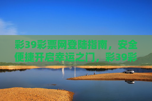 彩39彩票网登陆指南,安全便捷开启幸运之门,彩39彩票网安全便捷登陆指南开启幸运之门 彩39彩票网登陆指南,安全便捷开启幸运之门,彩39彩票网安全便捷登陆指南开启幸运之门
