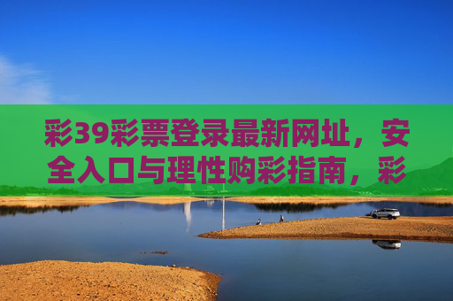 彩39彩票登录最新网址,安全入口与理性购彩指南,彩39彩票登录安全入口与理性购彩指南 彩39彩票登录最新网址,安全入口与理性购彩指南,彩39彩票登录安全入口与理性购彩指南