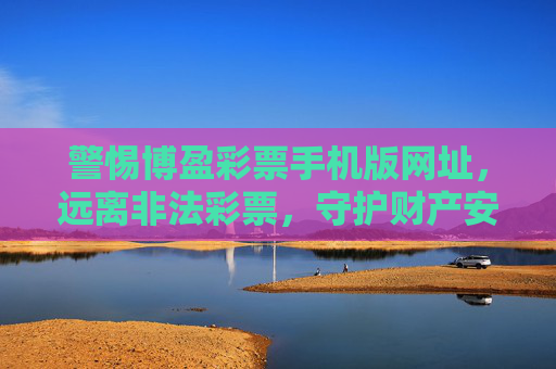 警惕博盈彩票手机版网址,远离非法彩票,守护财产安全,警惕博盈彩票手机版网址,守护财产安全 警惕博盈彩票手机版网址,远离非法彩票,守护财产安全,警惕博盈彩票手机版网址,守护财产安全
