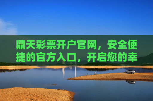 鼎天彩票开户官网,安全便捷的官方入口,开启您的幸运之旅,鼎天彩票官网开户,安全便捷开启幸运之旅 鼎天彩票开户官网,安全便捷的官方入口,开启您的幸运之旅,鼎天彩票官网开户,安全便捷开启幸运之旅