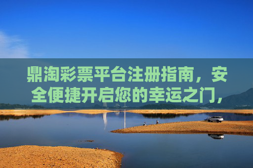 鼎淘彩票平台注册指南,安全便捷开启您的幸运之门,鼎淘彩票平台注册指南,安全便捷开启幸运之门 鼎淘彩票平台注册指南,安全便捷开启您的幸运之门,鼎淘彩票平台注册指南,安全便捷开启幸运之门