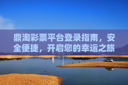 鼎淘彩票平台登录指南，安全便捷，开启您的幸运之旅，鼎淘彩票平台安全便捷登录指南