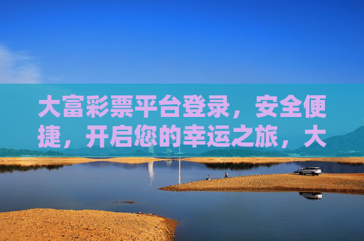 大富彩票平台登录，安全便捷，开启您的幸运之旅，大富彩票平台，安全便捷登录，开启幸运之旅