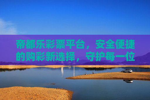 帝都乐彩票平台,安全便捷的购彩新选择,守护每一位彩民的幸运梦想,帝都乐彩票,安全便捷守护幸运梦想的购彩新选择 帝都乐彩票平台,安全便捷的购彩新选择,守护每一位彩民的幸运梦想,帝都乐彩票,安全便捷守护幸运梦想的购彩新选择