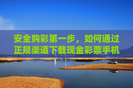 安全购彩第一步,如何通过正规渠道下载现金彩票手机app?安全购彩第一步,正规渠道下载现金彩票手机app 安全购彩第一步,如何通过正规渠道下载现金彩票手机app?安全购彩第一步,正规渠道下载现金彩票手机app