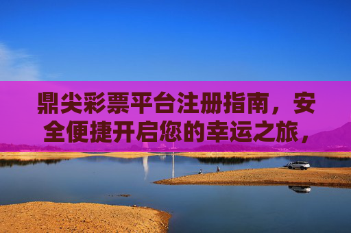鼎尖彩票平台注册指南,安全便捷开启您的幸运之旅,鼎尖彩票平台安全便捷注册指南,开启幸运之旅 鼎尖彩票平台注册指南,安全便捷开启您的幸运之旅,鼎尖彩票平台安全便捷注册指南,开启幸运之旅