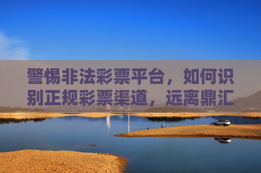 警惕非法彩票平台,如何识别正规彩票渠道,远离鼎汇彩票类风险陷阱,警惕非法彩票平台,识别正规渠道,远离鼎汇彩票类风险陷阱 警惕非法彩票平台,如何识别正规彩票渠道,远离鼎汇彩票类风险陷阱,警惕非法彩票平台,识别正规渠道,远离鼎汇彩票类风险陷阱