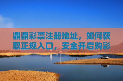 鼎鼎彩票注册地址，如何获取正规入口，安全开启购彩之旅，鼎鼎彩票正规注册入口，安全开启购彩之旅